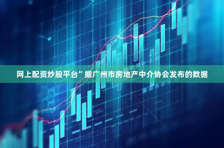 网上配资炒股平台”　　据广州市房地产中介协会发布的数据
