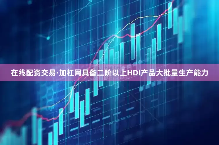 在线配资交易·加杠网具备二阶以上HDI产品大批量生产能力