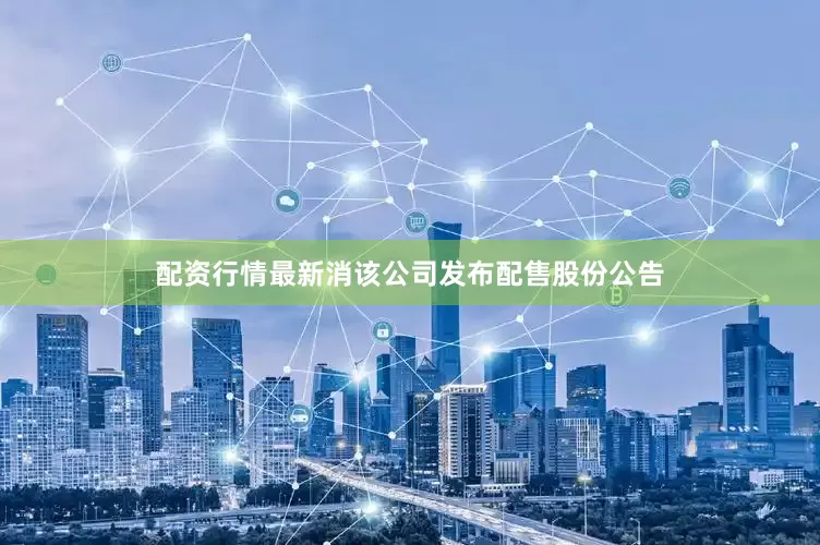 配资行情最新消该公司发布配售股份公告