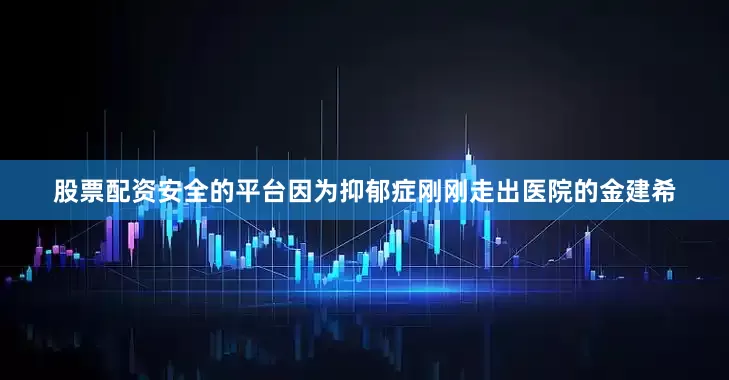 股票配资安全的平台因为抑郁症刚刚走出医院的金建希