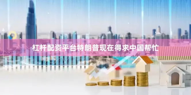 杠杆配资平台特朗普现在得求中国帮忙
