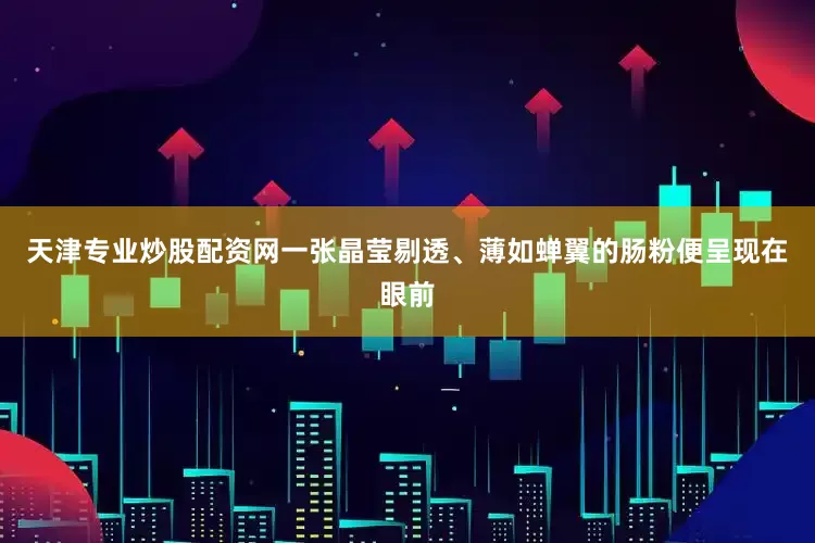 天津专业炒股配资网一张晶莹剔透、薄如蝉翼的肠粉便呈现在眼前