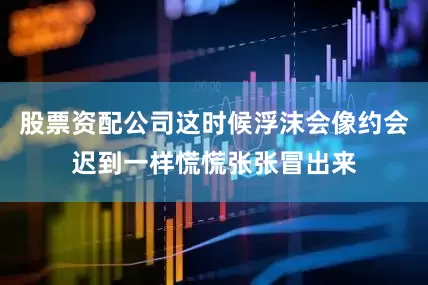 股票资配公司这时候浮沫会像约会迟到一样慌慌张张冒出来