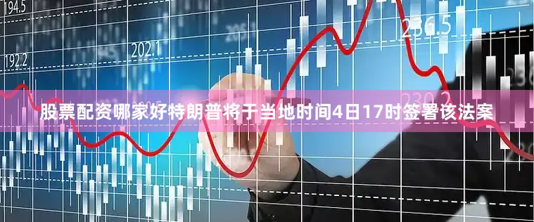 股票配资哪家好特朗普将于当地时间4日17时签署该法案