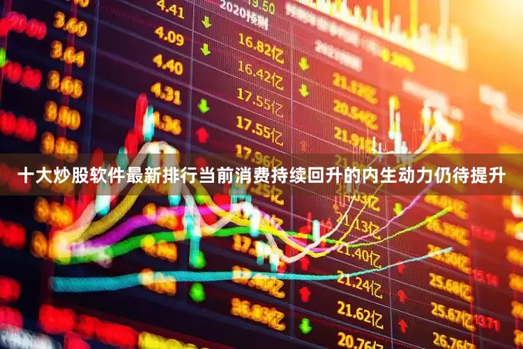 十大炒股软件最新排行当前消费持续回升的内生动力仍待提升