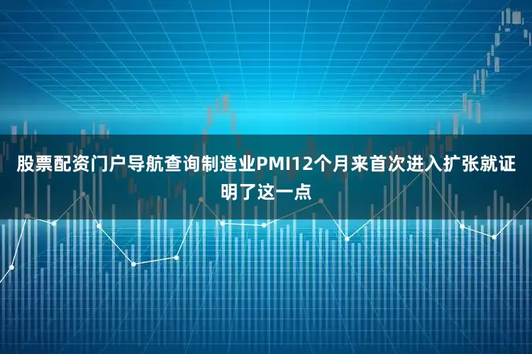 股票配资门户导航查询制造业PMI12个月来首次进入扩张就证明了这一点