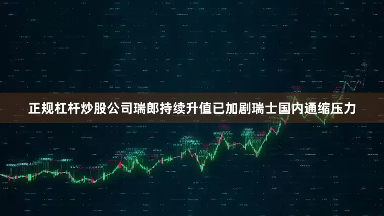 正规杠杆炒股公司瑞郎持续升值已加剧瑞士国内通缩压力