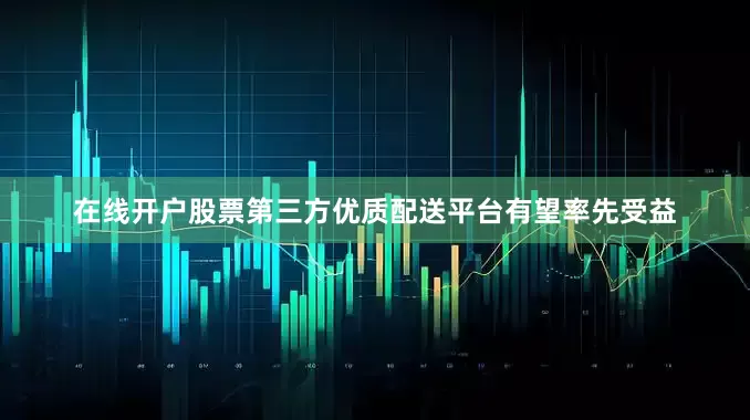 在线开户股票第三方优质配送平台有望率先受益