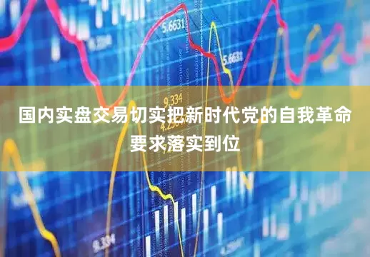 国内实盘交易切实把新时代党的自我革命要求落实到位