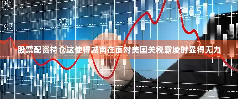 股票配资持仓这使得越南在面对美国关税霸凌时显得无力