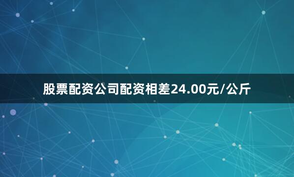 股票配资公司配资相差24.00元/公斤