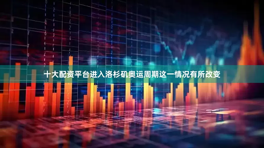 十大配资平台进入洛杉矶奥运周期这一情况有所改变