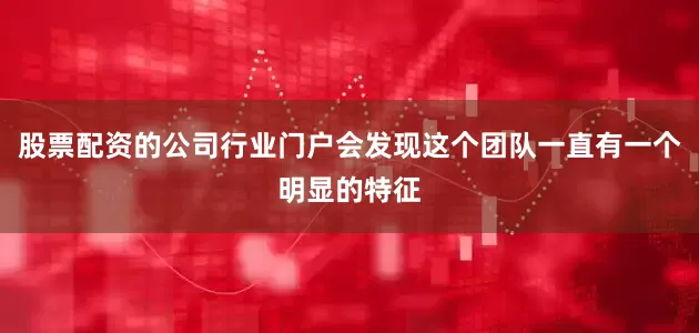 股票配资的公司行业门户会发现这个团队一直有一个明显的特征