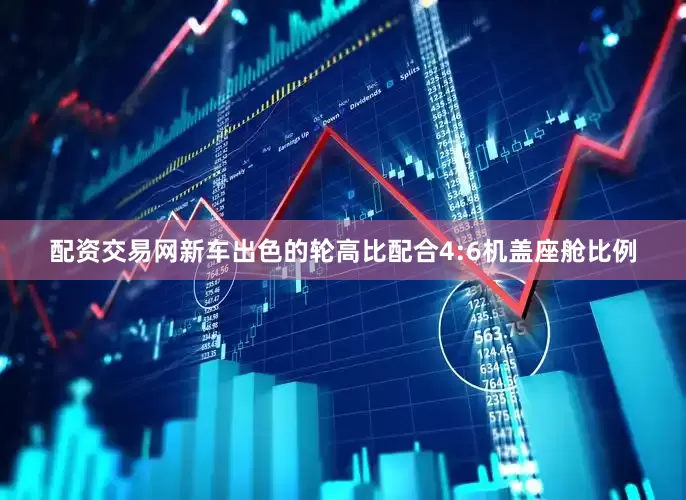 配资交易网新车出色的轮高比配合4:6机盖座舱比例