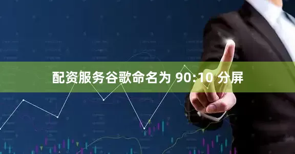配资服务谷歌命名为 90:10 分屏