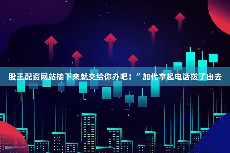 股王配资网站接下来就交给你办吧！”加代拿起电话拨了出去