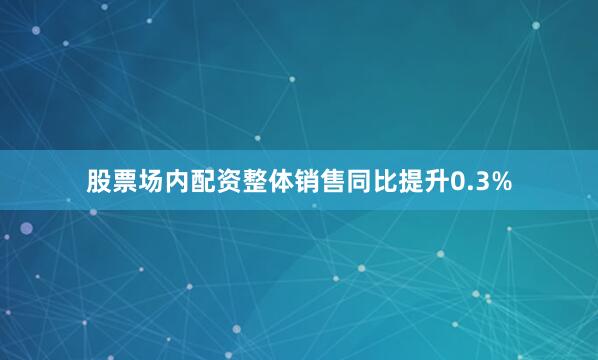 股票场内配资整体销售同比提升0.3%