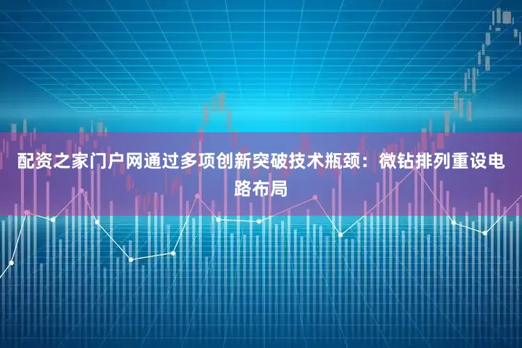 配资之家门户网通过多项创新突破技术瓶颈：微钻排列重设电路布局