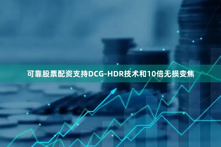 可靠股票配资支持DCG-HDR技术和10倍无损变焦