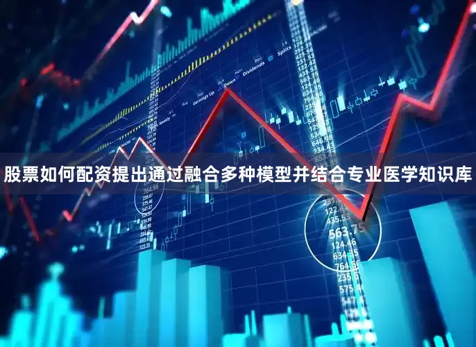 股票如何配资提出通过融合多种模型并结合专业医学知识库