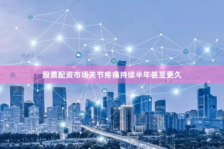 股票配资市场关节疼痛持续半年甚至更久
