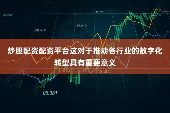 炒股配资配资平台这对于推动各行业的数字化转型具有重要意义