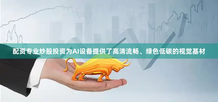 配资专业炒股投资为AI设备提供了高清流畅、绿色低碳的视觉基材
