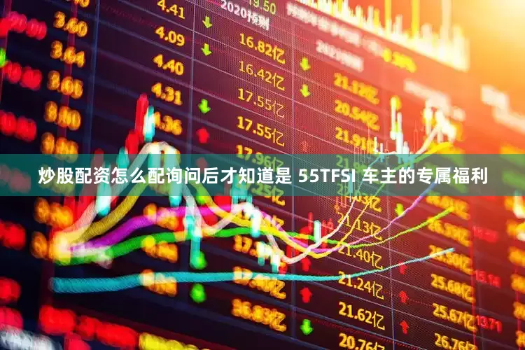 炒股配资怎么配询问后才知道是 55TFSI 车主的专属福利