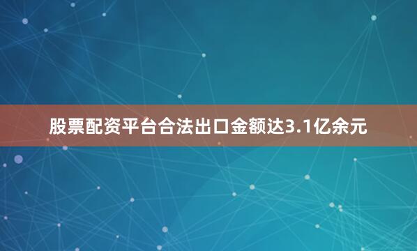 股票配资平台合法出口金额达3.1亿余元