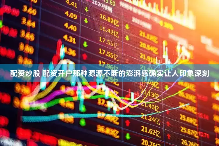 配资炒股 配资开户那种源源不断的澎湃感确实让人印象深刻