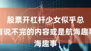 股票开杠杆少女似乎总有说不完的内容或是航海趣事