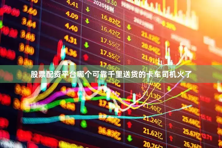 股票配资平台哪个可靠千里送货的卡车司机火了