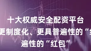十大权威安全配资平台这是更制度化、更具普遍性的“红包”