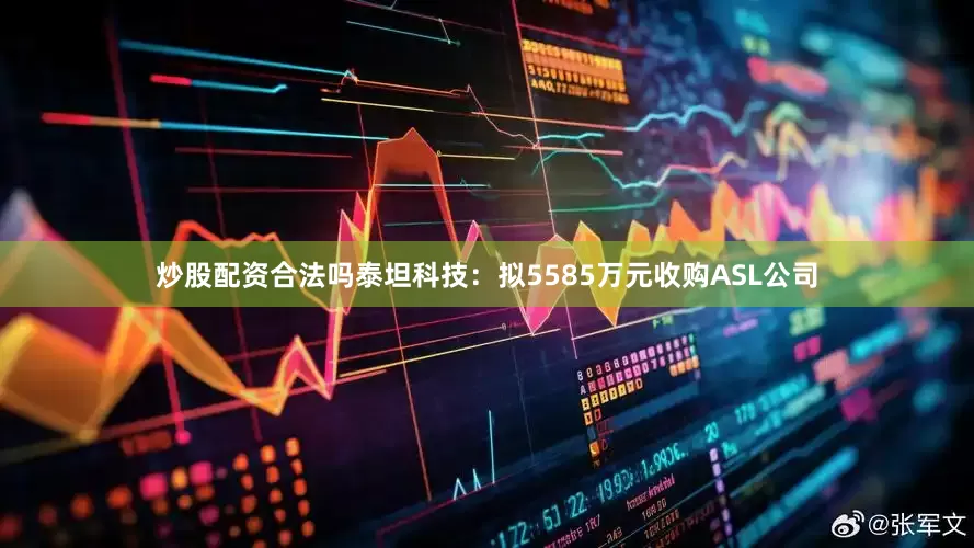 炒股配资合法吗　　泰坦科技：拟5585万元收购ASL公司
