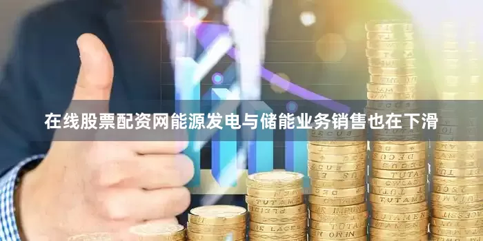 在线股票配资网能源发电与储能业务销售也在下滑