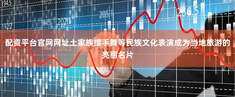 配资平台官网网址土家族摆手舞等民族文化表演成为当地旅游的亮丽名片