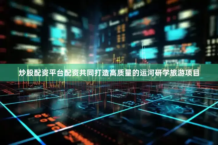 炒股配资平台配资共同打造高质量的运河研学旅游项目