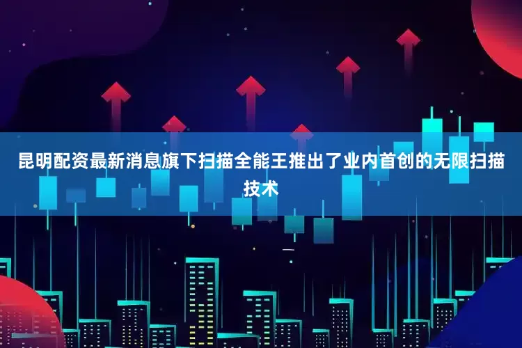 昆明配资最新消息旗下扫描全能王推出了业内首创的无限扫描技术