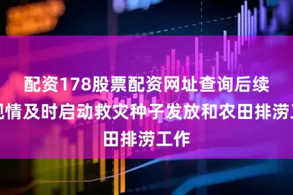 配资178股票配资网址查询后续将视情及时启动救灾种子发放和农田排涝工作