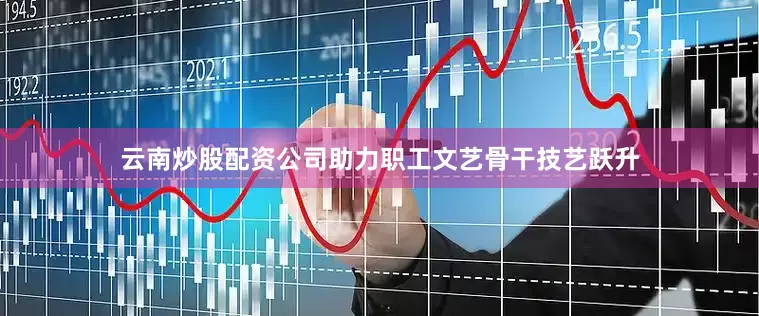 云南炒股配资公司助力职工文艺骨干技艺跃升