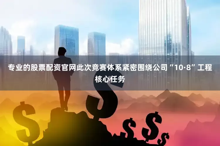 专业的股票配资官网此次竞赛体系紧密围绕公司“10·8”工程核心任务