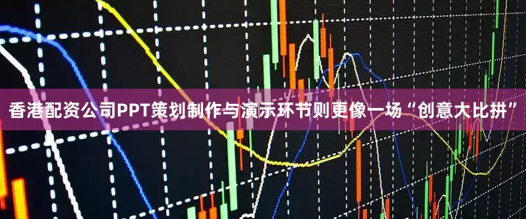 香港配资公司PPT策划制作与演示环节则更像一场“创意大比拼”