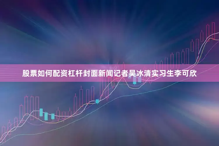 股票如何配资杠杆封面新闻记者吴冰清实习生李可欣