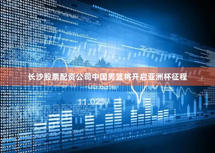 长沙股票配资公司中国男篮将开启亚洲杯征程