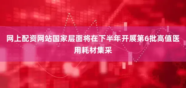 网上配资网站国家层面将在下半年开展第6批高值医用耗材集采