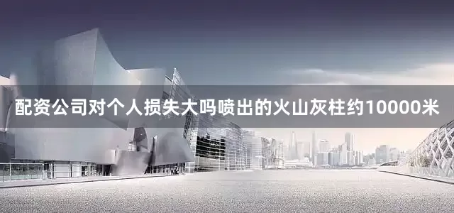 配资公司对个人损失大吗喷出的火山灰柱约10000米