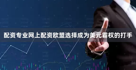 配资专业网上配资欧盟选择成为美元霸权的打手