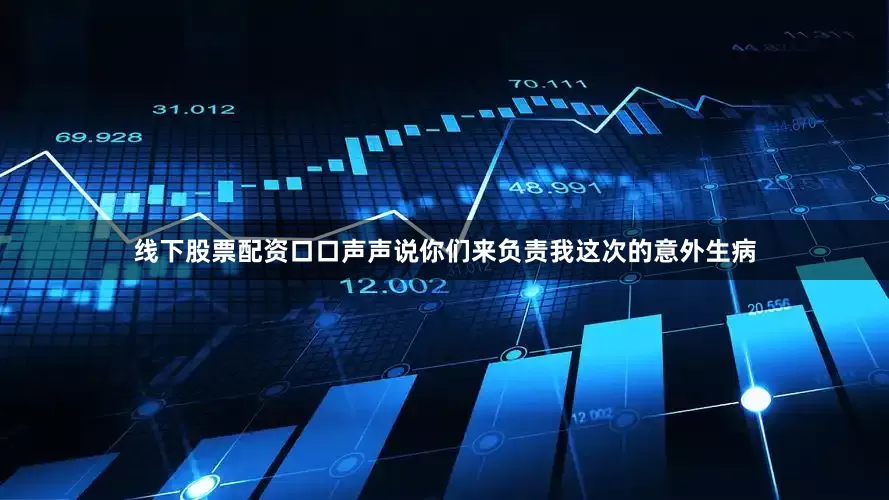 线下股票配资口口声声说你们来负责我这次的意外生病