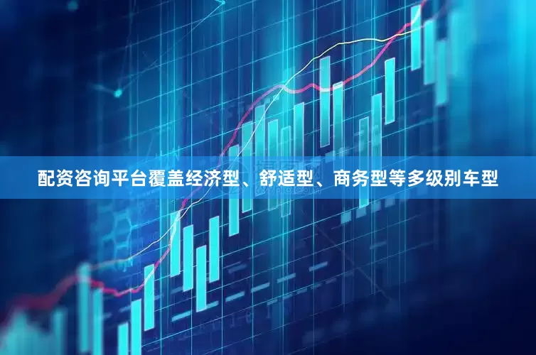 配资咨询平台覆盖经济型、舒适型、商务型等多级别车型