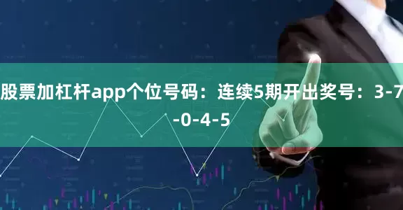 股票加杠杆app　　个位号码：连续5期开出奖号：3-7-0-4-5